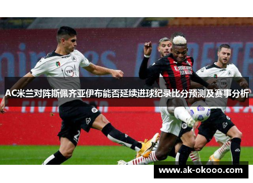 AC米兰对阵斯佩齐亚伊布能否延续进球纪录比分预测及赛事分析