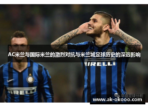 AC米兰与国际米兰的激烈对抗与米兰城足球历史的深远影响