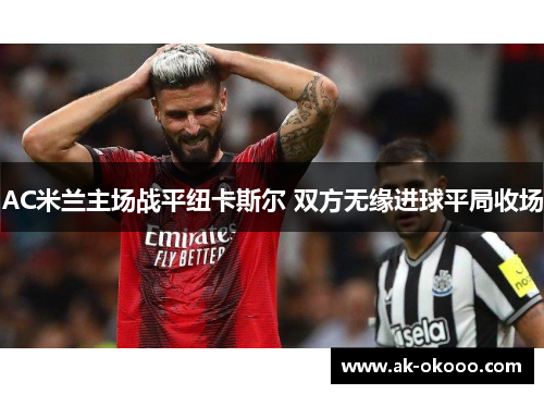 AC米兰主场战平纽卡斯尔 双方无缘进球平局收场 AC米兰主场战平纽卡斯尔 双方无缘进球平局收场