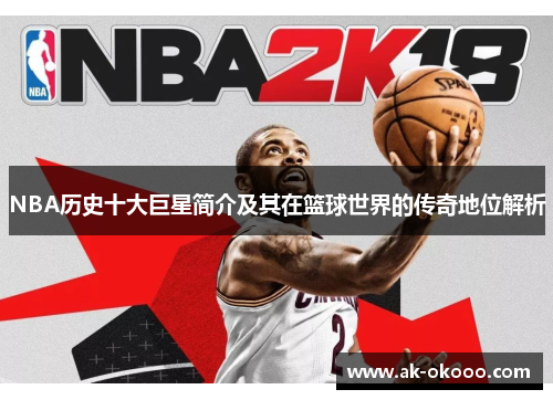 NBA历史十大巨星简介及其在篮球世界的传奇地位解析 NBA历史十大巨星简介及其在篮球世界的传奇地位解析