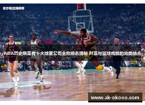 NBA历史最富有十大球星公司全称排名揭秘 财富与篮球成就的完美结合 NBA历史最富有十大球星公司全称排名揭秘 财富与篮球成就的完美结合