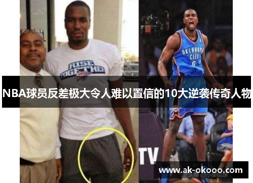NBA球员反差极大令人难以置信的10大逆袭传奇人物 NBA球员反差极大令人难以置信的10大逆袭传奇人物