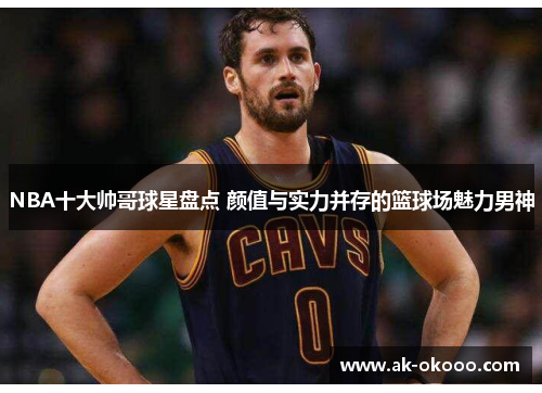 NBA十大帅哥球星盘点 颜值与实力并存的篮球场魅力男神 NBA十大帅哥球星盘点 颜值与实力并存的篮球场魅力男神