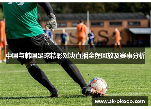 中国与韩国足球精彩对决直播全程回放及赛事分析