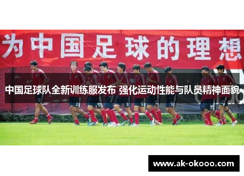 中国足球队全新训练服发布 强化运动性能与队员精神面貌 中国足球队全新训练服发布 强化运动性能与队员精神面貌