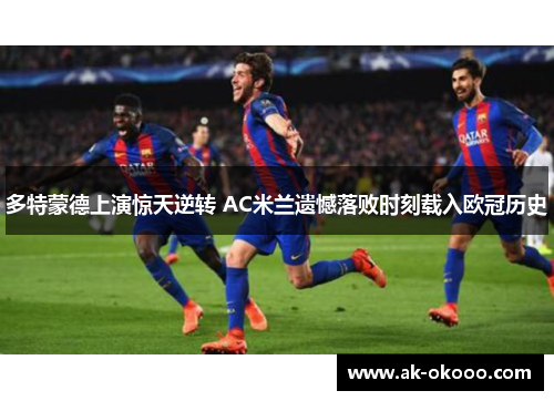 多特蒙德上演惊天逆转 AC米兰遗憾落败时刻载入欧冠历史