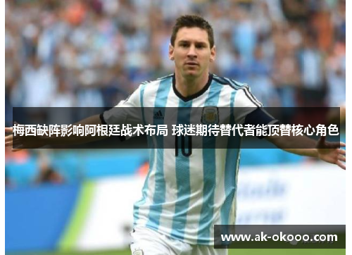 梅西缺阵影响阿根廷战术布局 球迷期待替代者能顶替核心角色