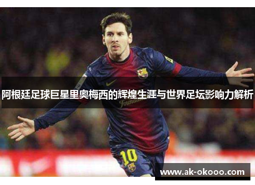 阿根廷足球巨星里奥梅西的辉煌生涯与世界足坛影响力解析