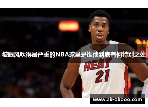 被跟风吹得最严重的NBA球星是谁他到底有何特别之处 被跟风吹得最严重的NBA球星是谁他到底有何特别之处
