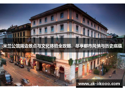 米兰公馆周边景点与文化体验全攻略,尽享都市风情与历史底蕴 米兰公馆周边景点与文化体验全攻略,尽享都市风情与历史底蕴