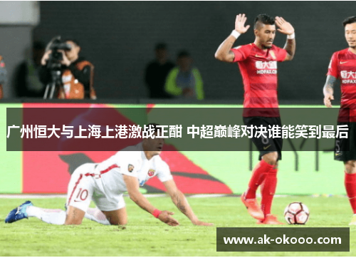 广州恒大与上海上港激战正酣 中超巅峰对决谁能笑到最后
