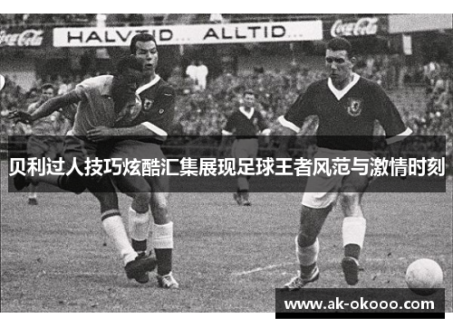贝利过人技巧炫酷汇集展现足球王者风范与激情时刻 贝利过人技巧炫酷汇集展现足球王者风范与激情时刻
