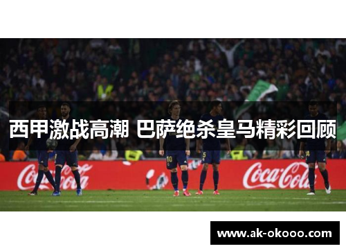 西甲激战高潮 巴萨绝杀皇马精彩回顾
