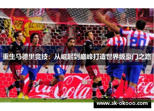 重生马德里竞技：从崛起到巅峰打造世界级豪门之路
