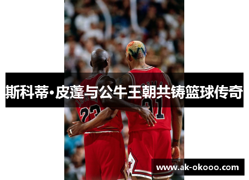 斯科蒂·皮蓬与公牛王朝共铸篮球传奇