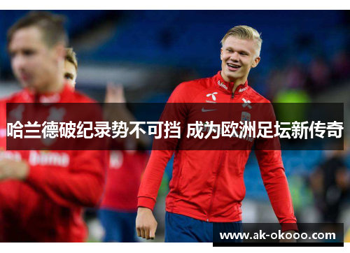 哈兰德破纪录势不可挡 成为欧洲足坛新传奇