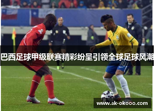 巴西足球甲级联赛精彩纷呈引领全球足球风潮