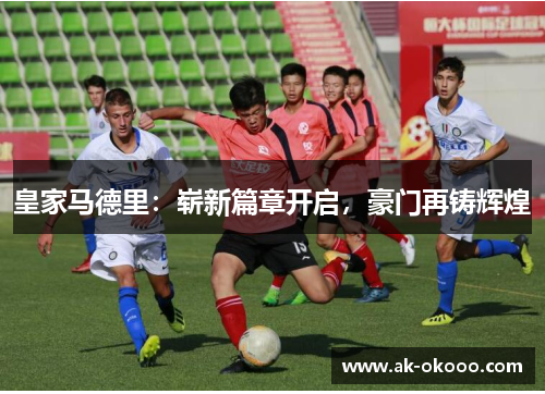 皇家马德里：崭新篇章开启，豪门再铸辉煌