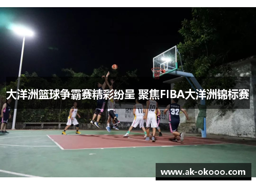 大洋洲篮球争霸赛精彩纷呈 聚焦FIBA大洋洲锦标赛