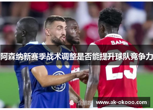 阿森纳新赛季战术调整是否能提升球队竞争力 阿森纳新赛季战术调整是否能提升球队竞争力