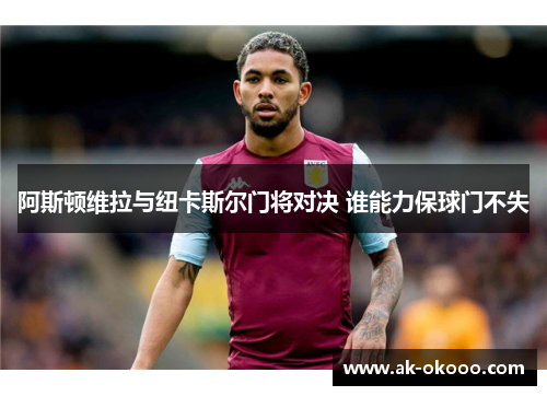 阿斯顿维拉与纽卡斯尔门将对决 谁能力保球门不失 阿斯顿维拉与纽卡斯尔门将对决 谁能力保球门不失