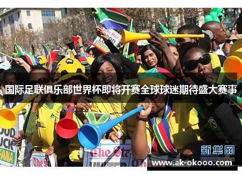 国际足联俱乐部世界杯即将开赛全球球迷期待盛大赛事
